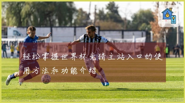 轻松掌握世界杯竞猜主站入口的使用方法和功能介绍