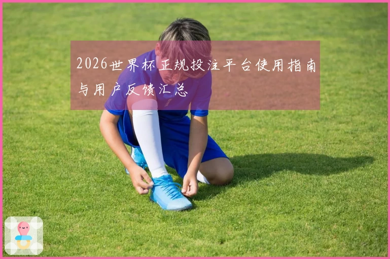 2026世界杯正规投注平台使用指南与用户反馈汇总