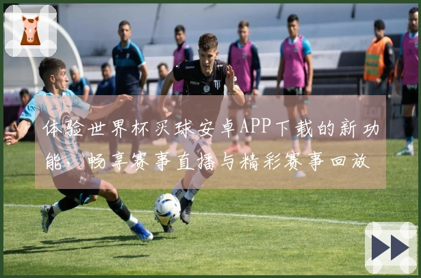 体验世界杯买球安卓APP下载的新功能，畅享赛事直播与精彩赛事回放
