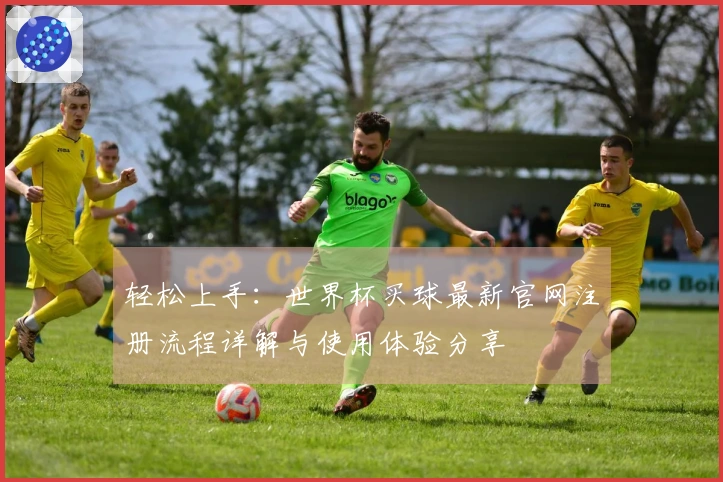 轻松上手：世界杯买球最新官网注册流程详解与使用体验分享