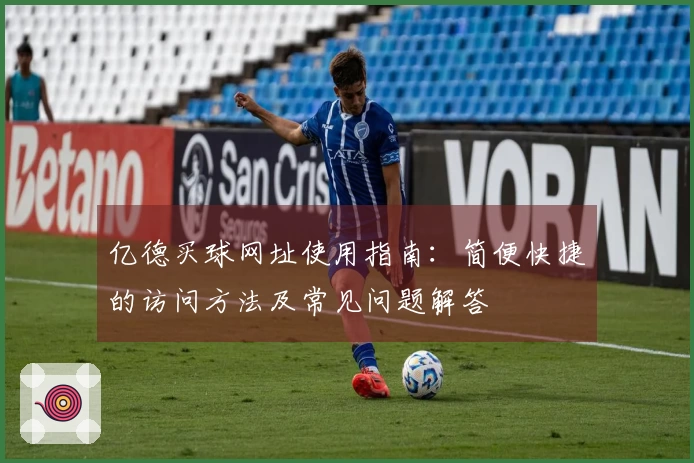 亿德买球网址使用指南：简便快捷的访问方法及常见问题解答