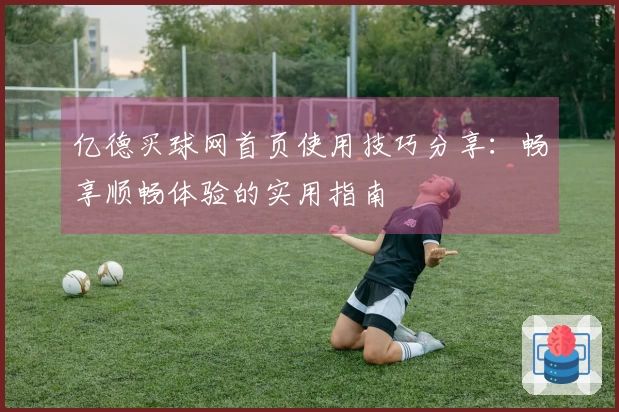 亿德买球网首页使用技巧分享：畅享顺畅体验的实用指南