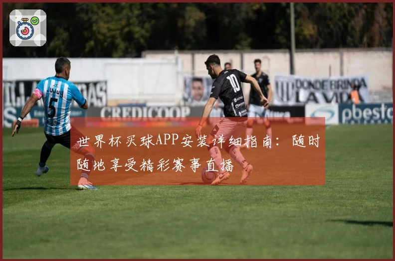 世界杯买球APP安装详细指南：随时随地享受精彩赛事直播