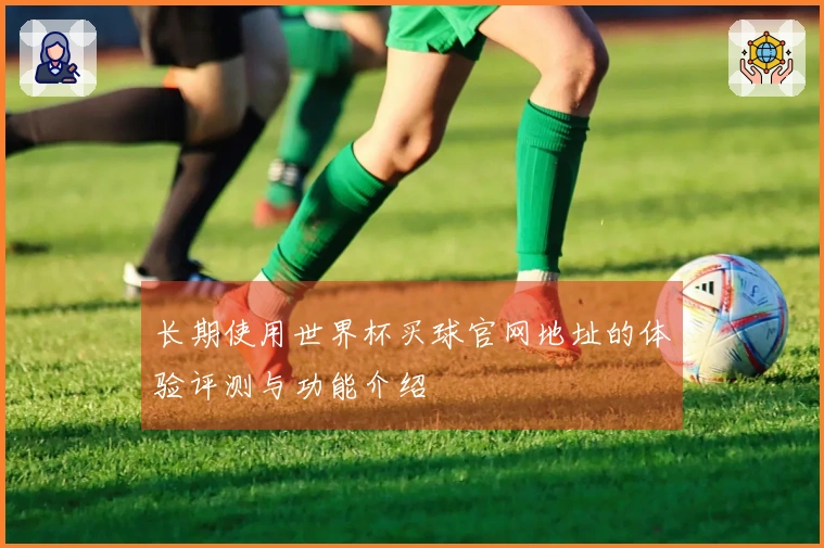 长期使用世界杯买球官网地址的体验评测与功能介绍