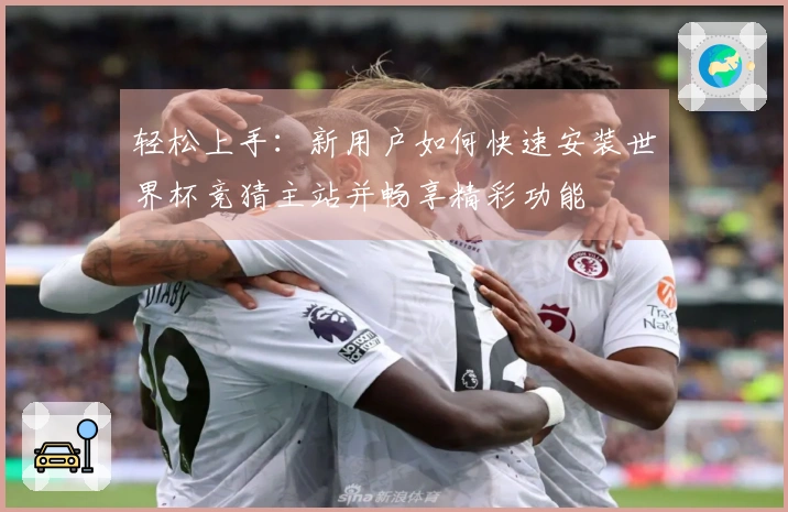 轻松上手：新用户如何快速安装世界杯竞猜主站并畅享精彩功能