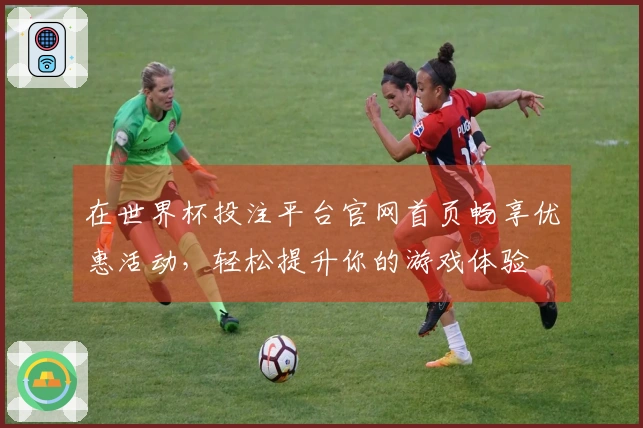 在世界杯投注平台官网首页畅享优惠活动，轻松提升你的游戏体验