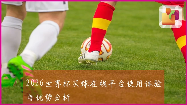 2026世界杯买球在线平台使用体验与优势分析