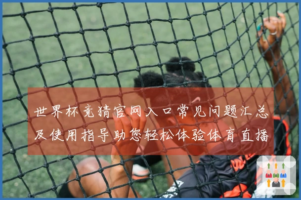 世界杯竞猜官网入口常见问题汇总及使用指导助您轻松体验体育直播服务
