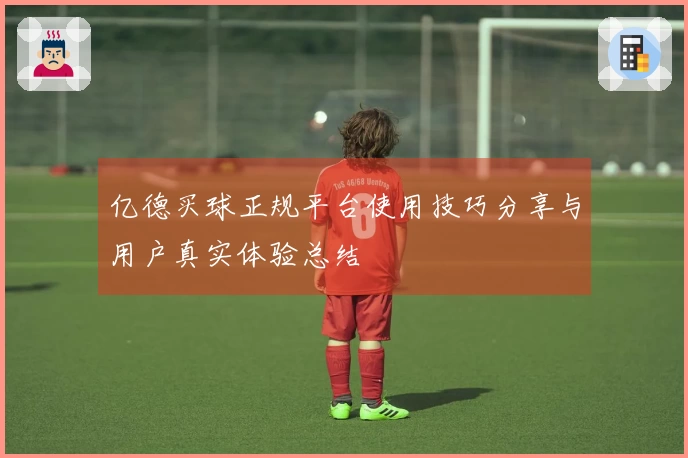 亿德买球正规平台使用技巧分享与用户真实体验总结