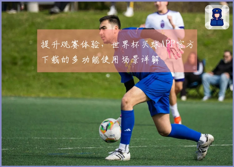 提升观赛体验，世界杯买球APP官方下载的多功能使用场景详解