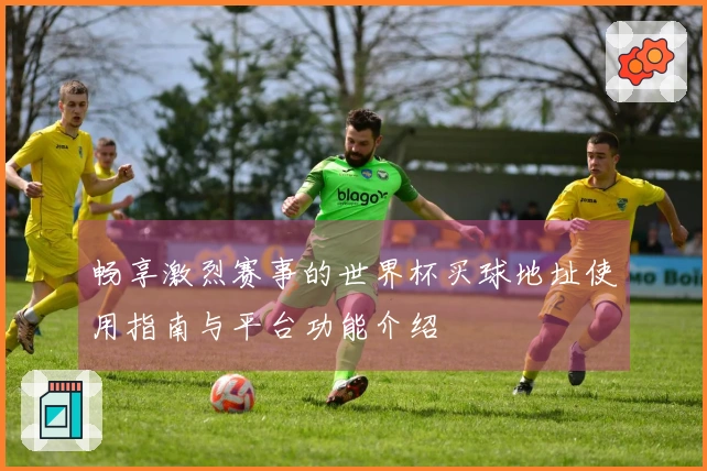 畅享激烈赛事的世界杯买球地址使用指南与平台功能介绍