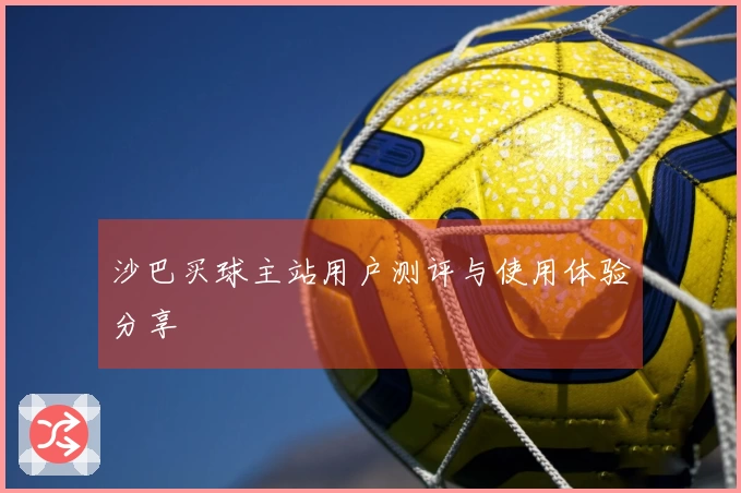 沙巴买球主站用户测评与使用体验分享