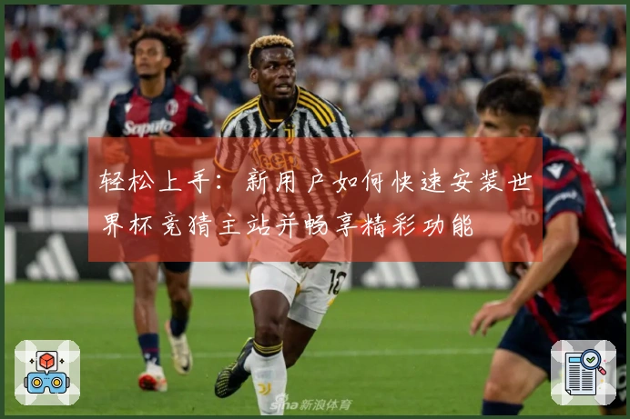 轻松上手：新用户如何快速安装世界杯竞猜主站并畅享精彩功能