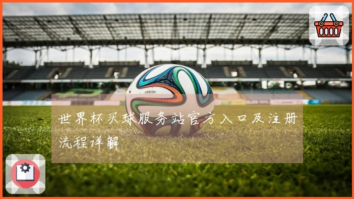 世界杯买球服务站官方入口及注册流程详解