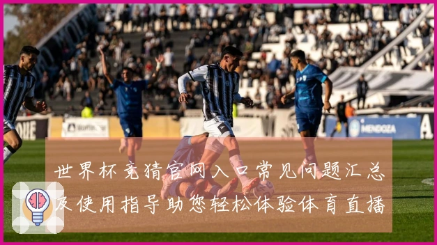 世界杯竞猜官网入口常见问题汇总及使用指导助您轻松体验体育直播服务