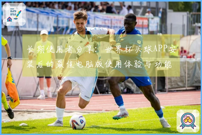 长期使用者分享：世界杯买球APP安装后的最佳电脑版使用体验与功能介绍