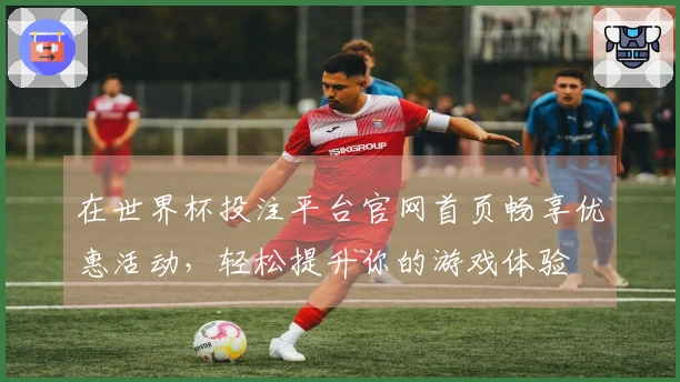 在世界杯投注平台官网首页畅享优惠活动，轻松提升你的游戏体验