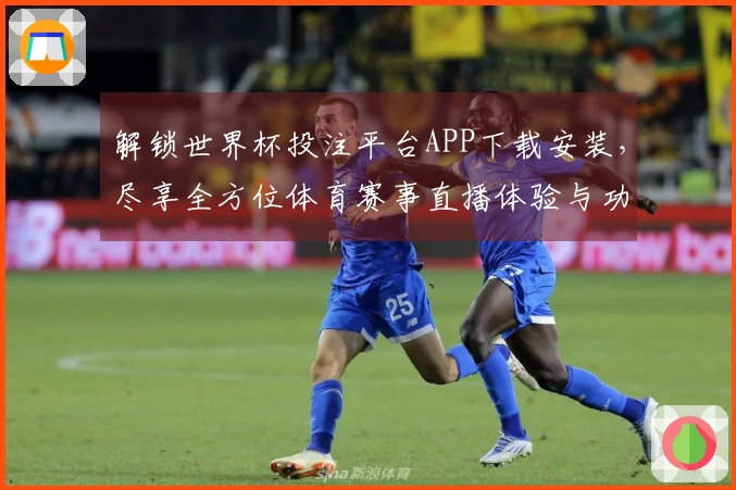 解锁世界杯投注平台APP下载安装，尽享全方位体育赛事直播体验与功能介绍