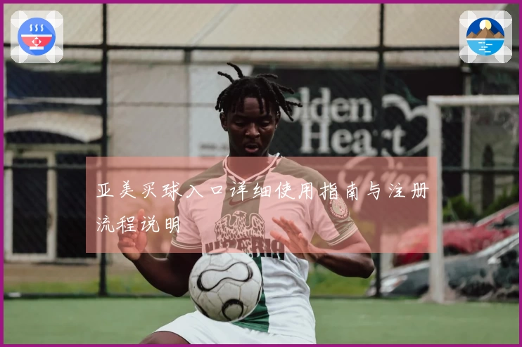 亚美买球入口详细使用指南与注册流程说明