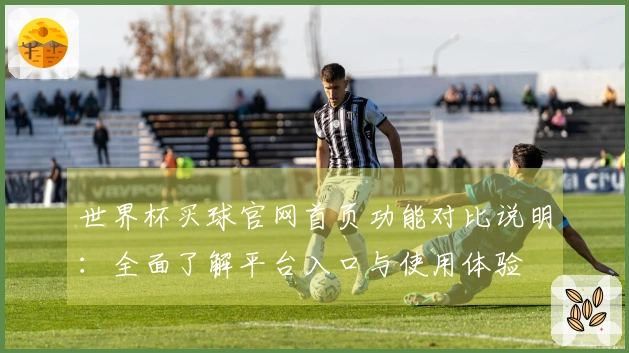 世界杯买球官网首页功能对比说明：全面了解平台入口与使用体验