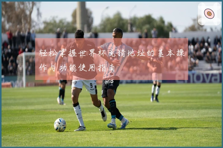 轻松掌握世界杯竞猜地址的基本操作与功能使用指南