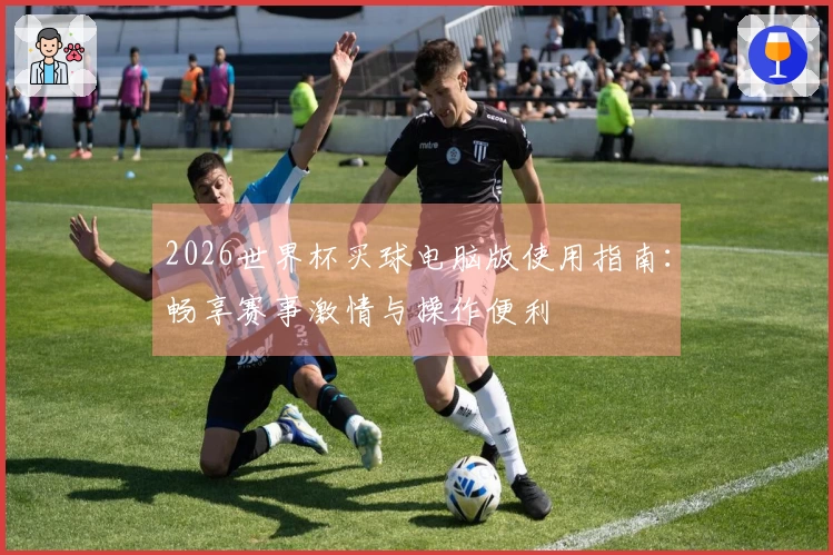 2026世界杯买球电脑版使用指南:畅享赛事激情与操作便利